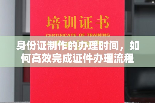 广丰身份证制作的办理时间，如何高效完成证件办理流程